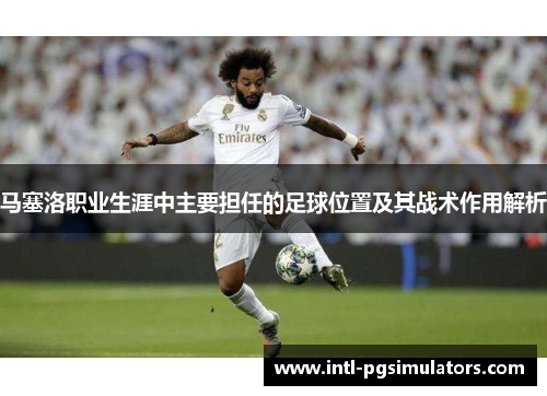 马塞洛职业生涯中主要担任的足球位置及其战术作用解析