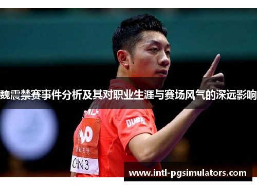 魏震禁赛事件分析及其对职业生涯与赛场风气的深远影响
