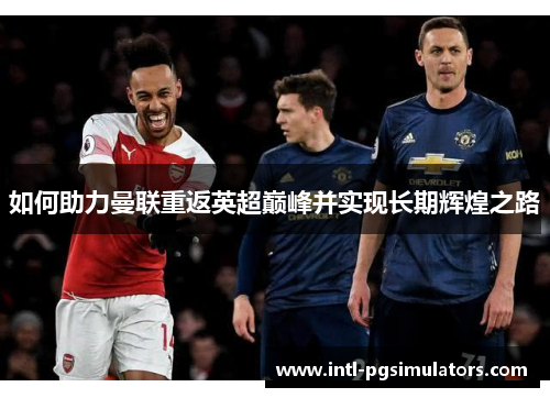 如何助力曼联重返英超巅峰并实现长期辉煌之路